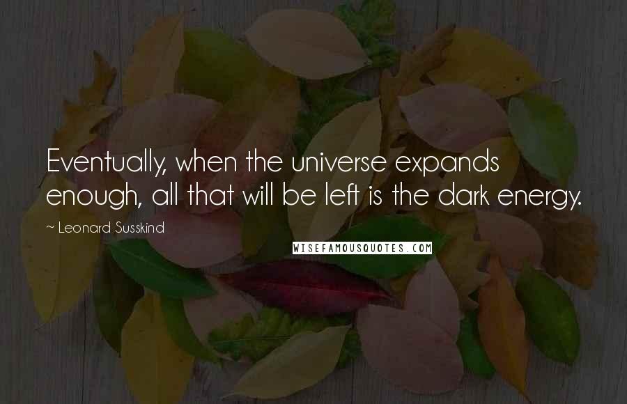 Leonard Susskind Quotes: Eventually, when the universe expands enough, all that will be left is the dark energy.