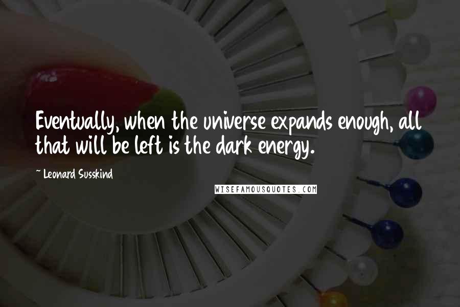 Leonard Susskind Quotes: Eventually, when the universe expands enough, all that will be left is the dark energy.