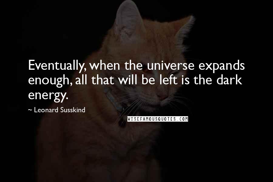 Leonard Susskind Quotes: Eventually, when the universe expands enough, all that will be left is the dark energy.