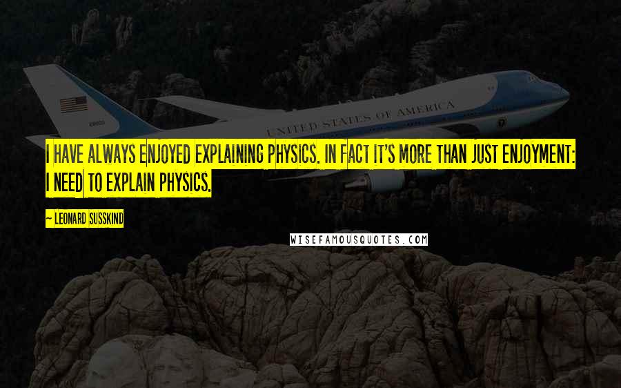 Leonard Susskind Quotes: I have always enjoyed explaining physics. In fact it's more than just enjoyment: I need to explain physics.