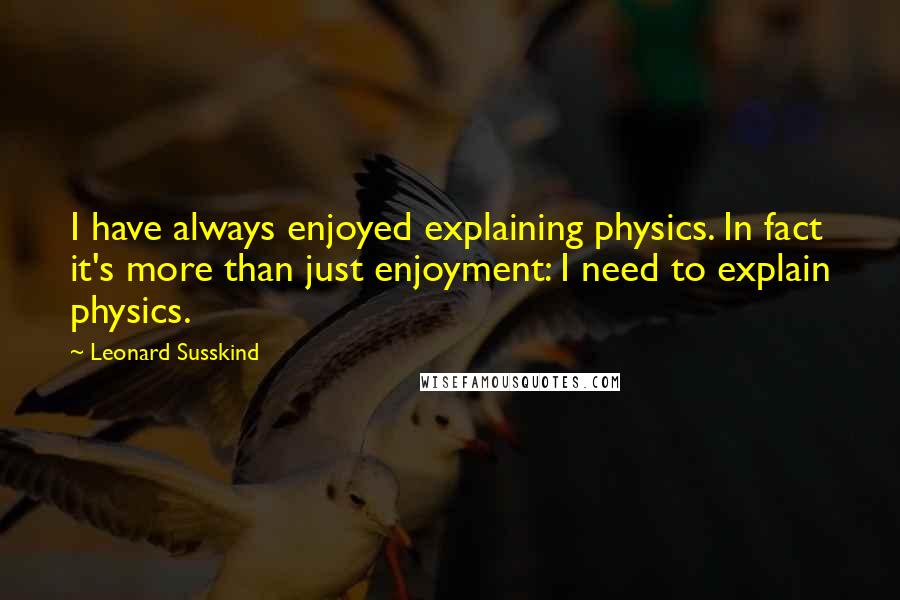 Leonard Susskind Quotes: I have always enjoyed explaining physics. In fact it's more than just enjoyment: I need to explain physics.