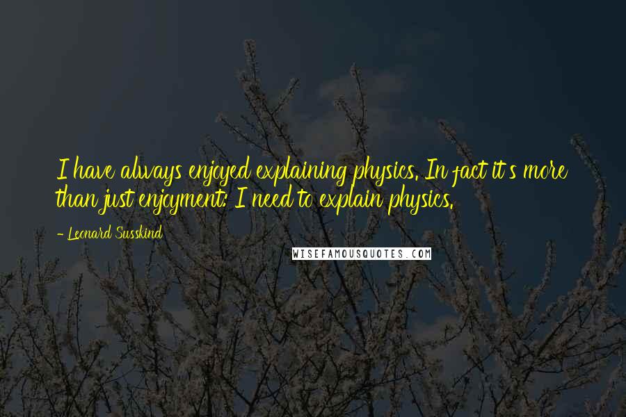 Leonard Susskind Quotes: I have always enjoyed explaining physics. In fact it's more than just enjoyment: I need to explain physics.