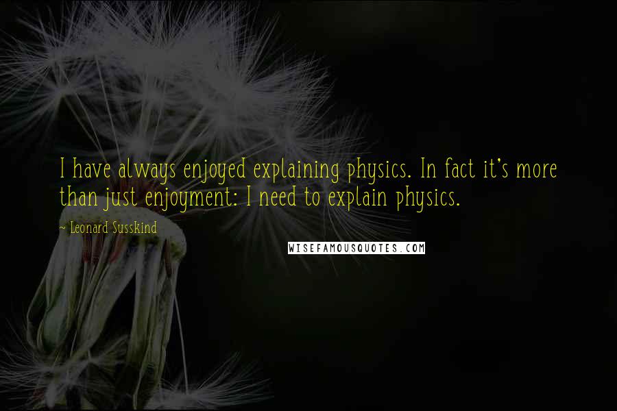 Leonard Susskind Quotes: I have always enjoyed explaining physics. In fact it's more than just enjoyment: I need to explain physics.
