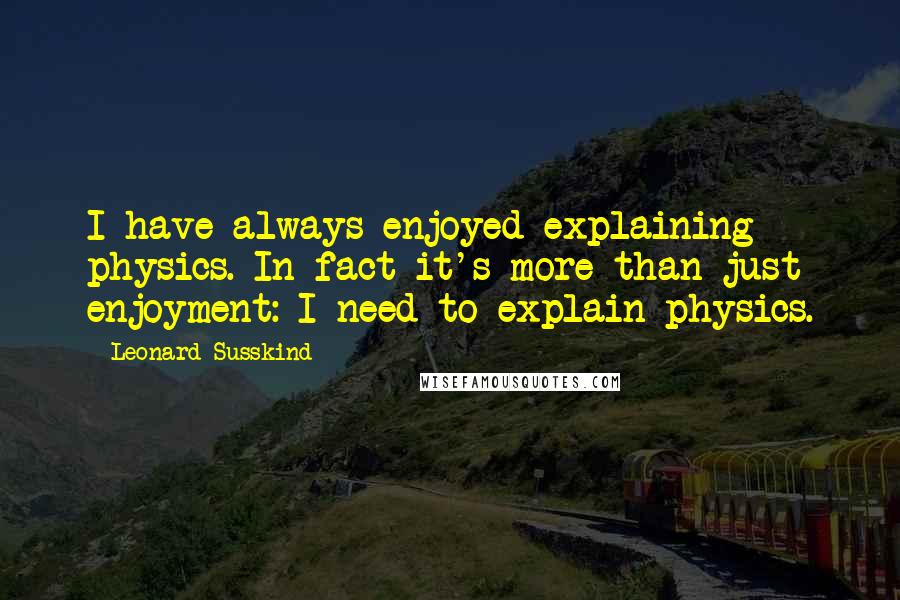 Leonard Susskind Quotes: I have always enjoyed explaining physics. In fact it's more than just enjoyment: I need to explain physics.