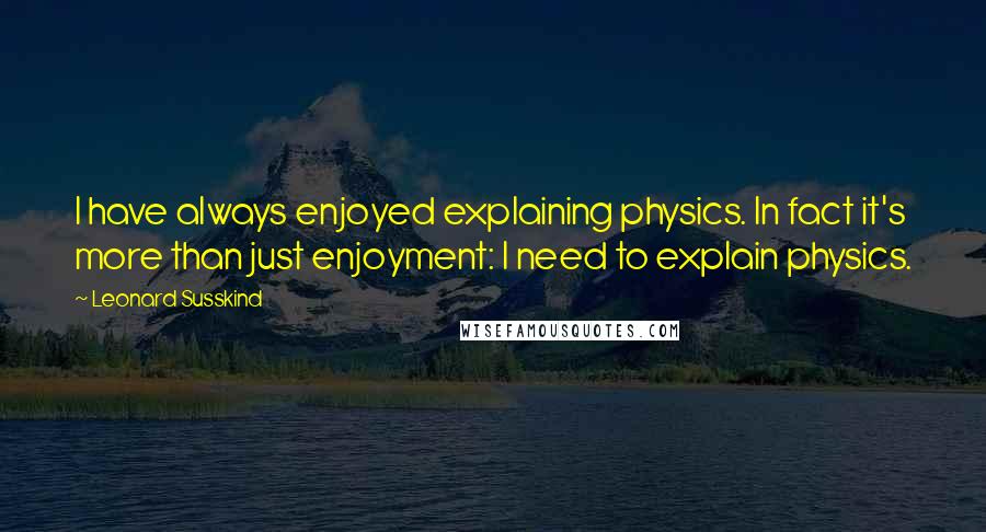 Leonard Susskind Quotes: I have always enjoyed explaining physics. In fact it's more than just enjoyment: I need to explain physics.