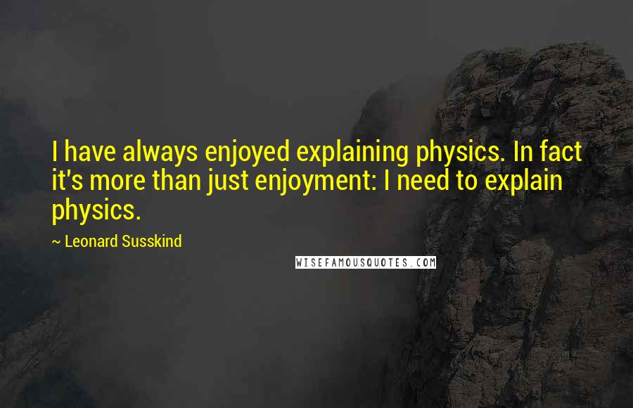 Leonard Susskind Quotes: I have always enjoyed explaining physics. In fact it's more than just enjoyment: I need to explain physics.