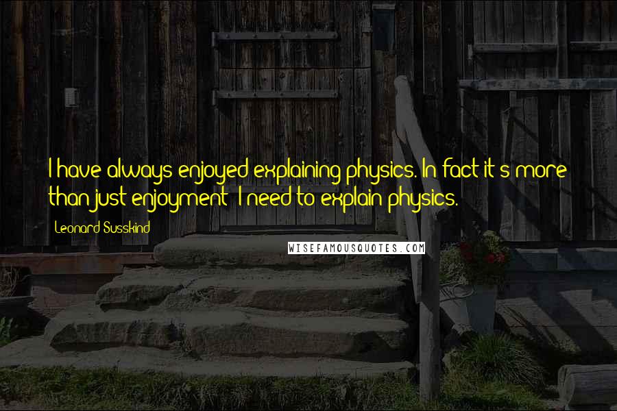 Leonard Susskind Quotes: I have always enjoyed explaining physics. In fact it's more than just enjoyment: I need to explain physics.