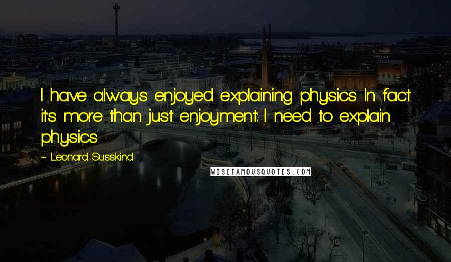 Leonard Susskind Quotes: I have always enjoyed explaining physics. In fact it's more than just enjoyment: I need to explain physics.