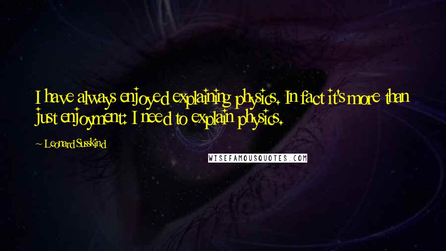 Leonard Susskind Quotes: I have always enjoyed explaining physics. In fact it's more than just enjoyment: I need to explain physics.