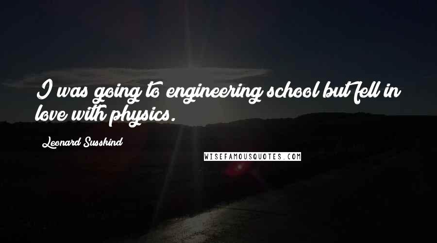 Leonard Susskind Quotes: I was going to engineering school but fell in love with physics.