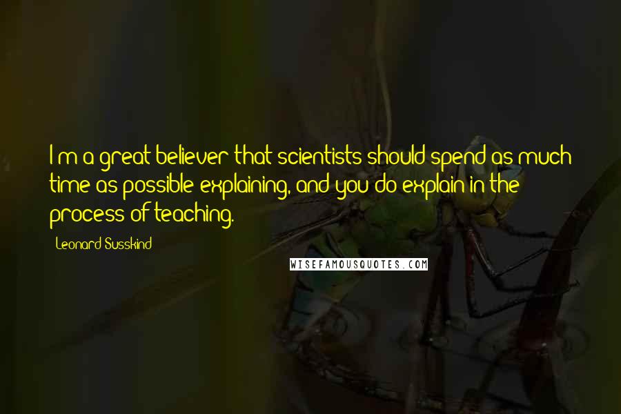 Leonard Susskind Quotes: I'm a great believer that scientists should spend as much time as possible explaining, and you do explain in the process of teaching.