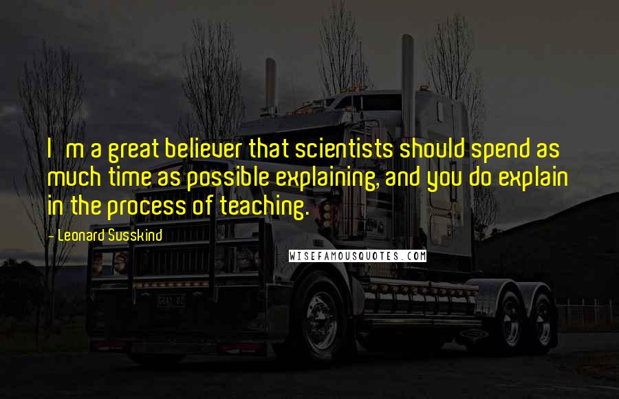 Leonard Susskind Quotes: I'm a great believer that scientists should spend as much time as possible explaining, and you do explain in the process of teaching.