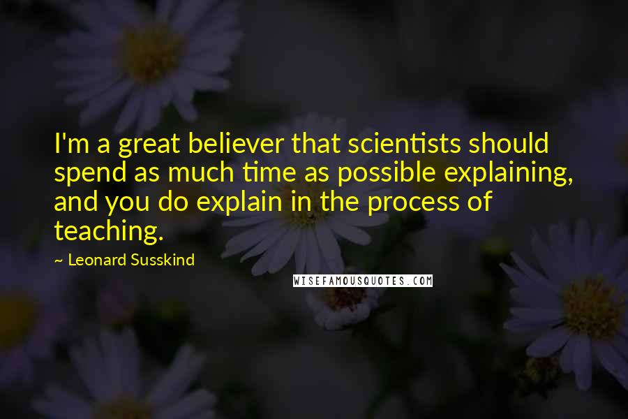 Leonard Susskind Quotes: I'm a great believer that scientists should spend as much time as possible explaining, and you do explain in the process of teaching.