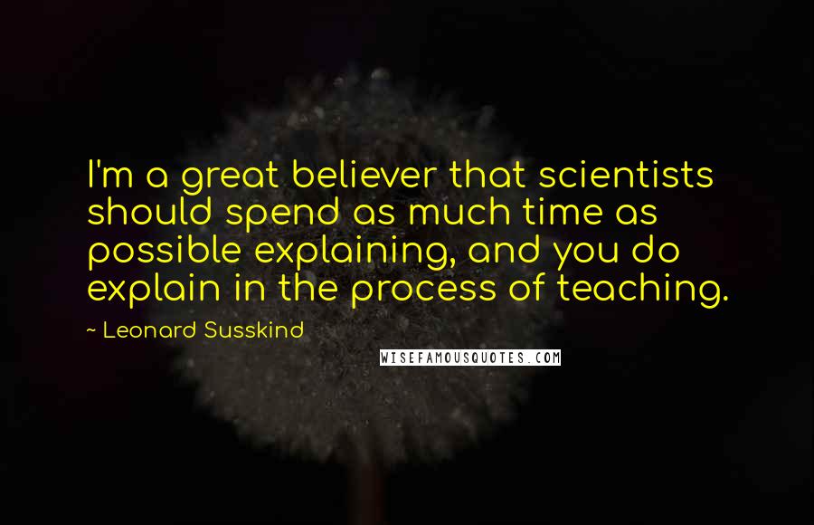 Leonard Susskind Quotes: I'm a great believer that scientists should spend as much time as possible explaining, and you do explain in the process of teaching.