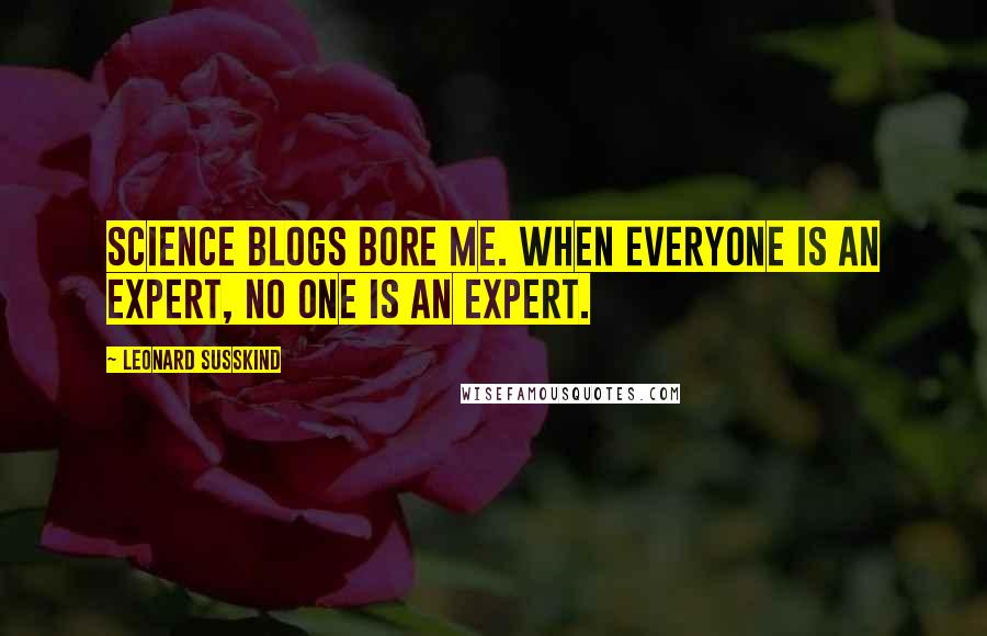 Leonard Susskind Quotes: Science blogs bore me. When everyone is an expert, no one is an expert.