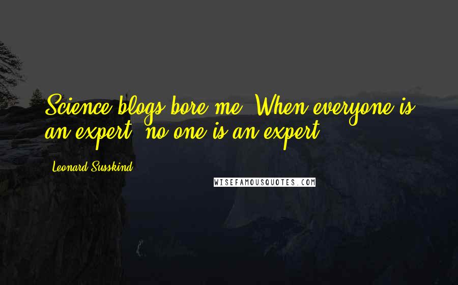 Leonard Susskind Quotes: Science blogs bore me. When everyone is an expert, no one is an expert.