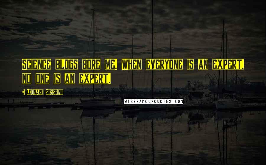 Leonard Susskind Quotes: Science blogs bore me. When everyone is an expert, no one is an expert.