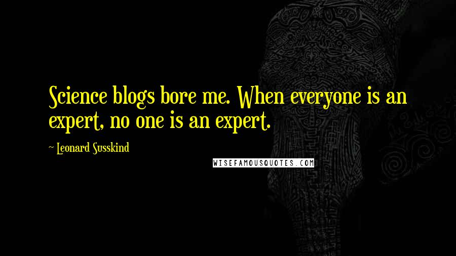 Leonard Susskind Quotes: Science blogs bore me. When everyone is an expert, no one is an expert.