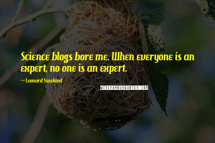 Leonard Susskind Quotes: Science blogs bore me. When everyone is an expert, no one is an expert.