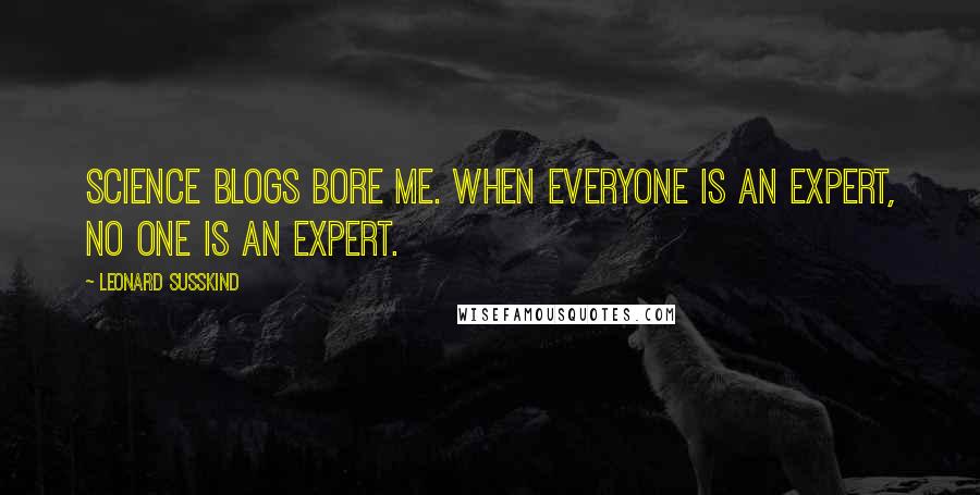 Leonard Susskind Quotes: Science blogs bore me. When everyone is an expert, no one is an expert.