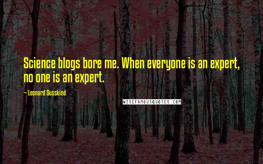 Leonard Susskind Quotes: Science blogs bore me. When everyone is an expert, no one is an expert.