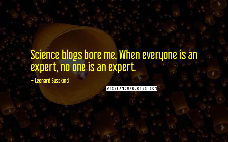 Leonard Susskind Quotes: Science blogs bore me. When everyone is an expert, no one is an expert.