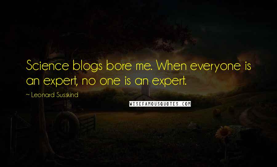 Leonard Susskind Quotes: Science blogs bore me. When everyone is an expert, no one is an expert.