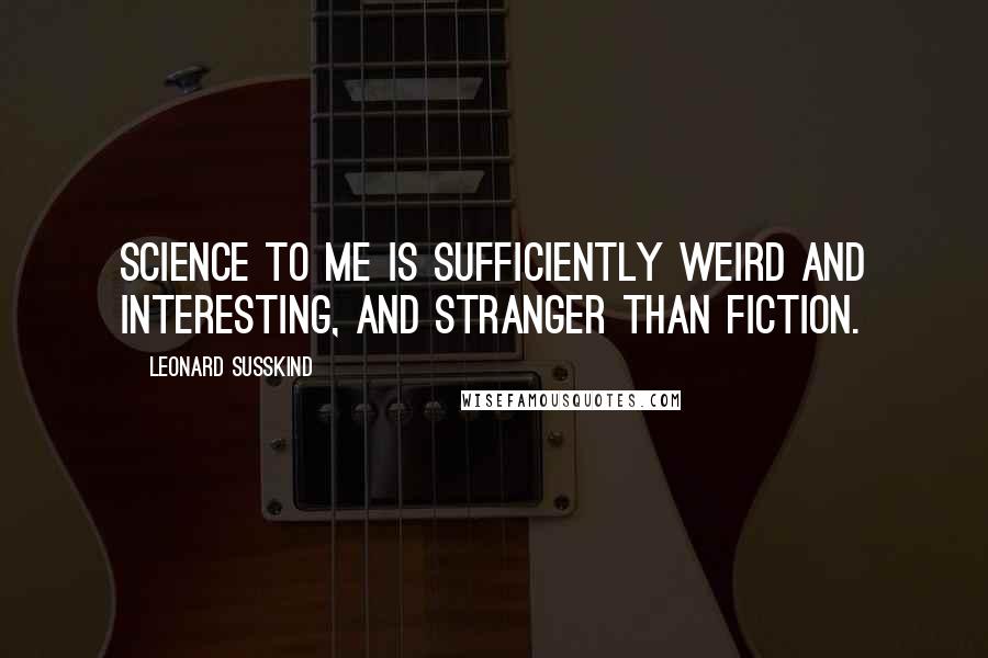 Leonard Susskind Quotes: Science to me is sufficiently weird and interesting, and stranger than fiction.