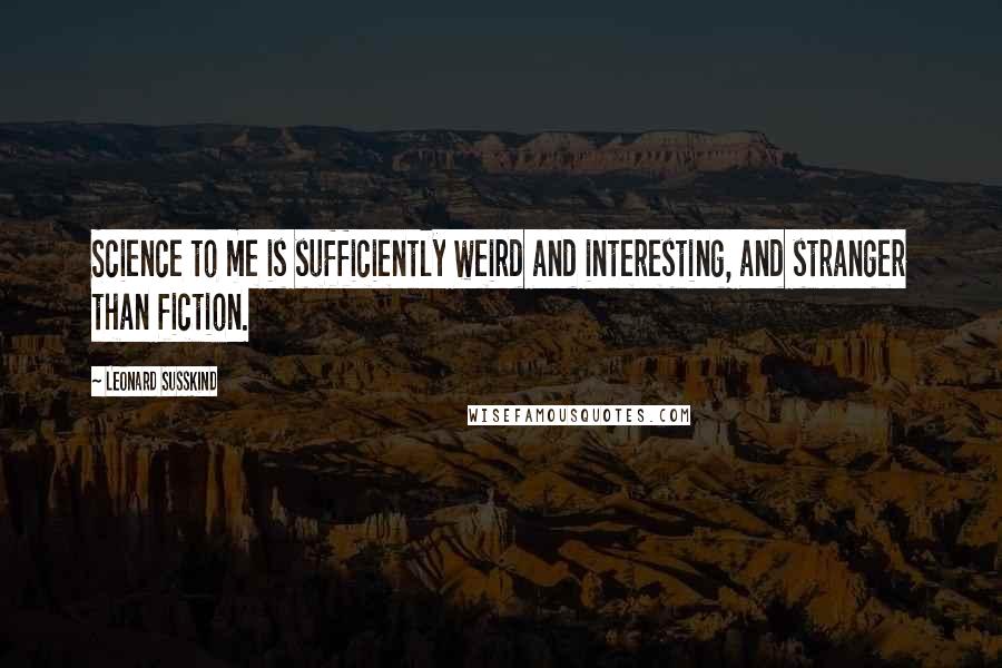 Leonard Susskind Quotes: Science to me is sufficiently weird and interesting, and stranger than fiction.