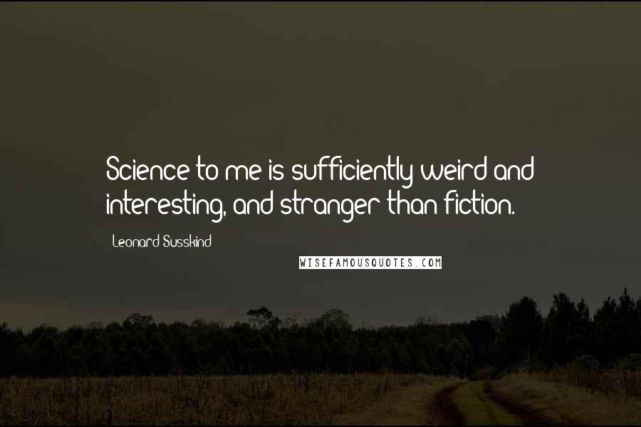 Leonard Susskind Quotes: Science to me is sufficiently weird and interesting, and stranger than fiction.