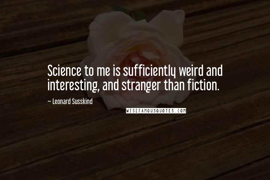 Leonard Susskind Quotes: Science to me is sufficiently weird and interesting, and stranger than fiction.