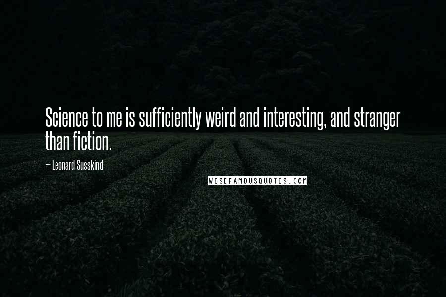 Leonard Susskind Quotes: Science to me is sufficiently weird and interesting, and stranger than fiction.