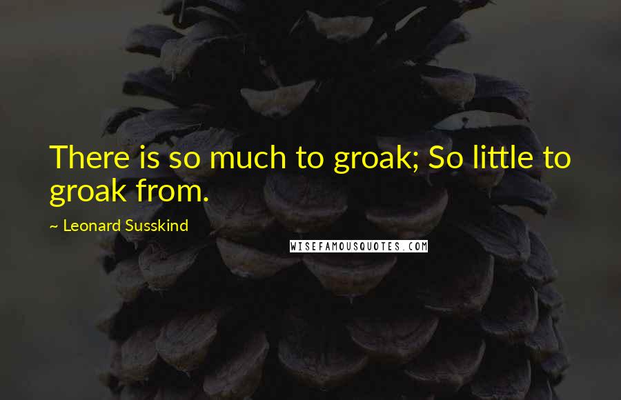 Leonard Susskind Quotes: There is so much to groak; So little to groak from.