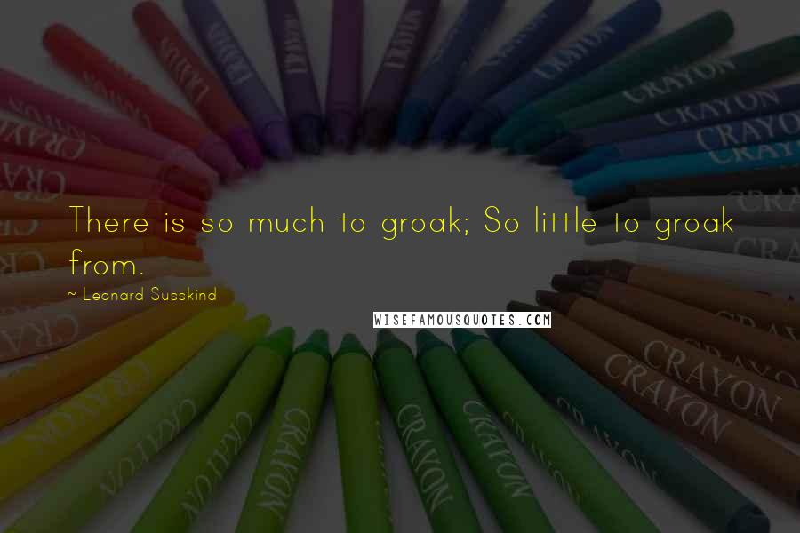 Leonard Susskind Quotes: There is so much to groak; So little to groak from.