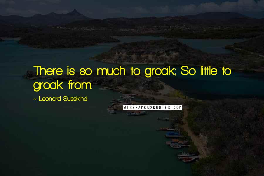 Leonard Susskind Quotes: There is so much to groak; So little to groak from.