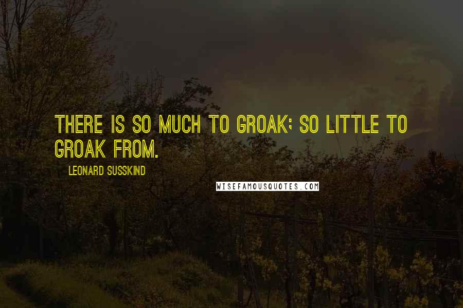 Leonard Susskind Quotes: There is so much to groak; So little to groak from.