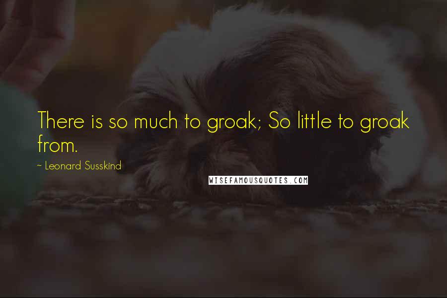 Leonard Susskind Quotes: There is so much to groak; So little to groak from.