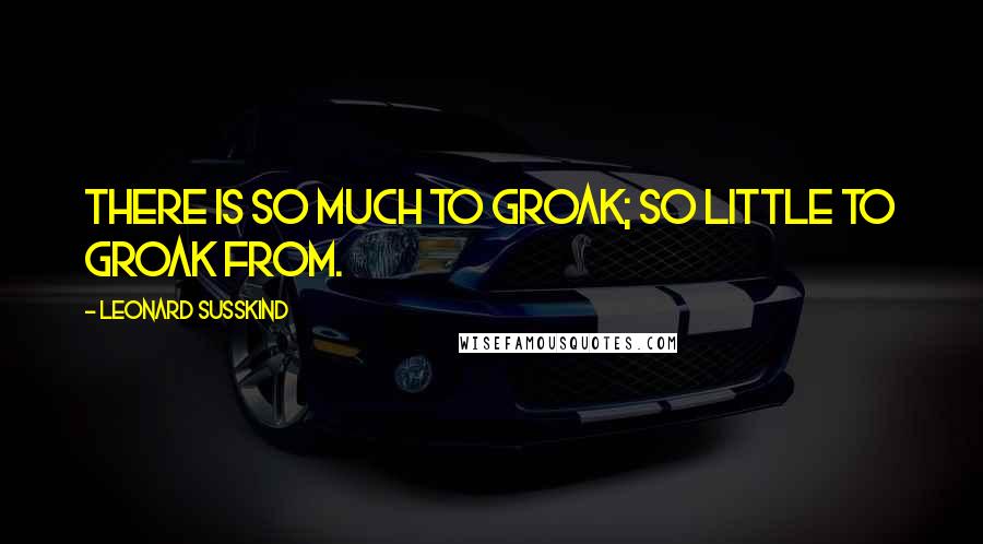 Leonard Susskind Quotes: There is so much to groak; So little to groak from.