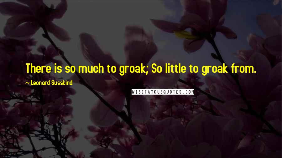 Leonard Susskind Quotes: There is so much to groak; So little to groak from.