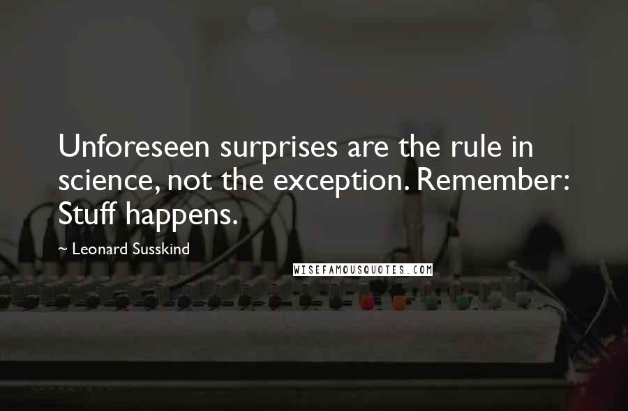 Leonard Susskind Quotes: Unforeseen surprises are the rule in science, not the exception. Remember: Stuff happens.