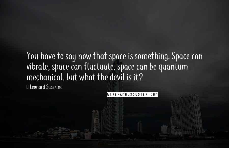 Leonard Susskind Quotes: You have to say now that space is something. Space can vibrate, space can fluctuate, space can be quantum mechanical, but what the devil is it?