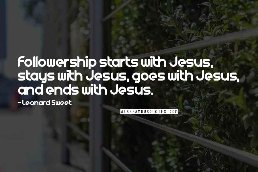 Leonard Sweet Quotes: Followership starts with Jesus, stays with Jesus, goes with Jesus, and ends with Jesus.