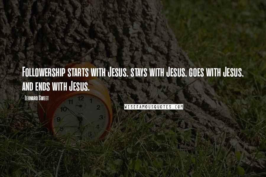 Leonard Sweet Quotes: Followership starts with Jesus, stays with Jesus, goes with Jesus, and ends with Jesus.