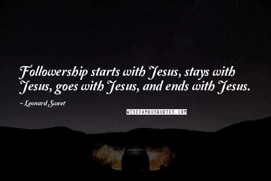 Leonard Sweet Quotes: Followership starts with Jesus, stays with Jesus, goes with Jesus, and ends with Jesus.
