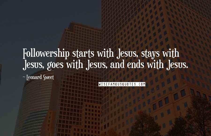 Leonard Sweet Quotes: Followership starts with Jesus, stays with Jesus, goes with Jesus, and ends with Jesus.