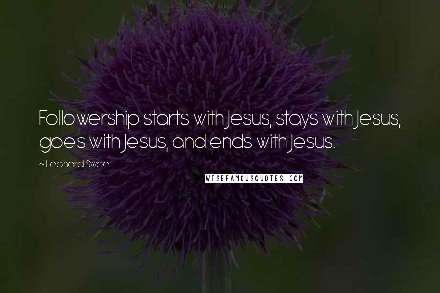 Leonard Sweet Quotes: Followership starts with Jesus, stays with Jesus, goes with Jesus, and ends with Jesus.