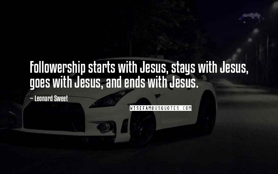 Leonard Sweet Quotes: Followership starts with Jesus, stays with Jesus, goes with Jesus, and ends with Jesus.