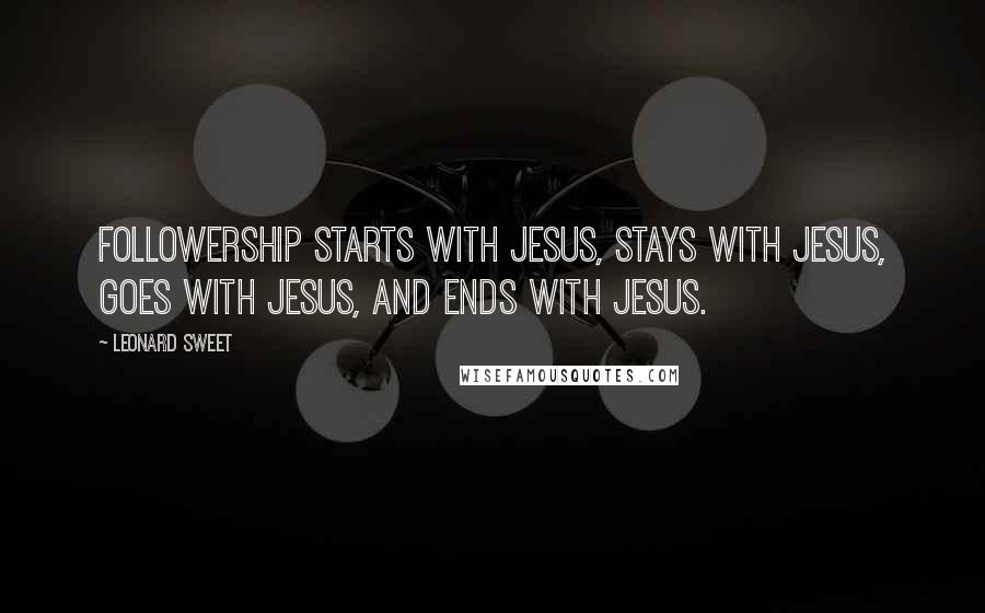 Leonard Sweet Quotes: Followership starts with Jesus, stays with Jesus, goes with Jesus, and ends with Jesus.