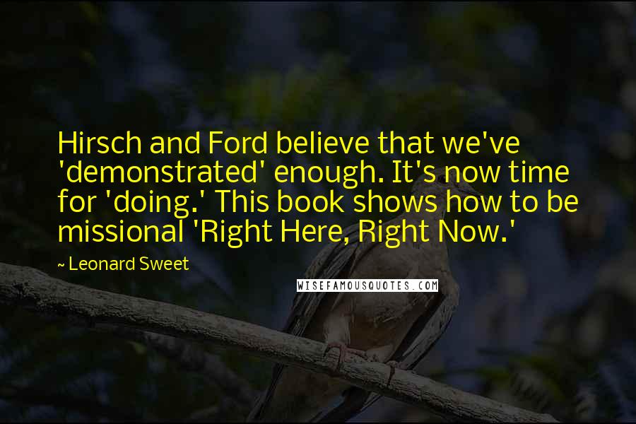 Leonard Sweet Quotes: Hirsch and Ford believe that we've 'demonstrated' enough. It's now time for 'doing.' This book shows how to be missional 'Right Here, Right Now.'