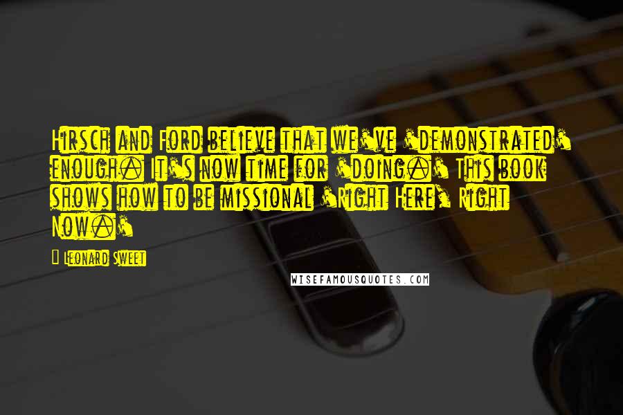 Leonard Sweet Quotes: Hirsch and Ford believe that we've 'demonstrated' enough. It's now time for 'doing.' This book shows how to be missional 'Right Here, Right Now.'